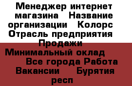 Менеджер интернет-магазина › Название организации ­ Колорс › Отрасль предприятия ­ Продажи › Минимальный оклад ­ 70 000 - Все города Работа » Вакансии   . Бурятия респ.